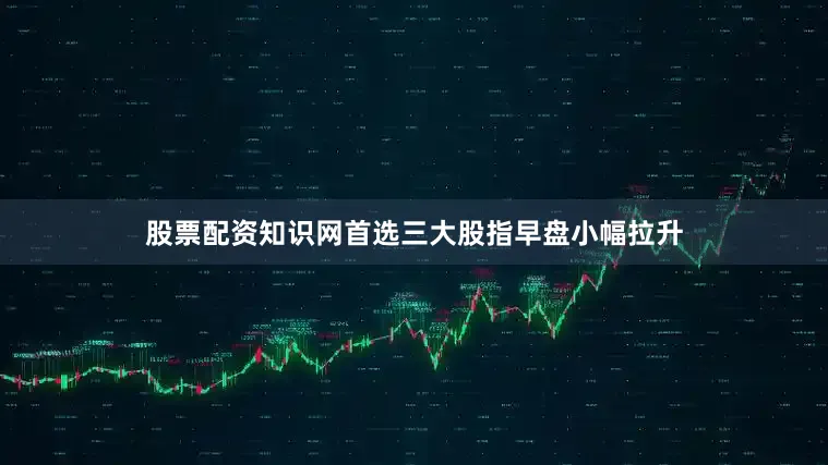 股票配资知识网首选三大股指早盘小幅拉升