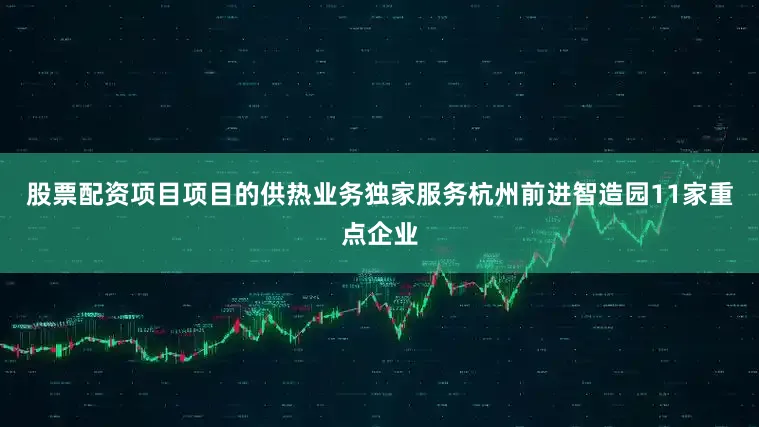 股票配资项目项目的供热业务独家服务杭州前进智造园11家重点企业