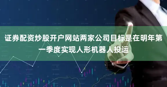 证券配资炒股开户网站两家公司目标是在明年第一季度实现人形机器人投运