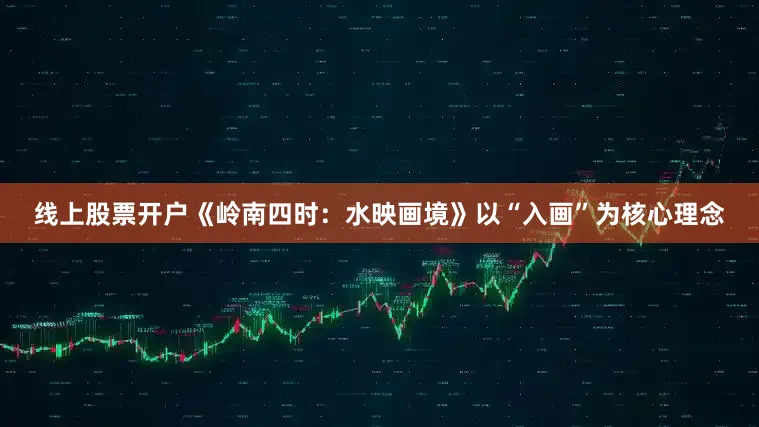 线上股票开户《岭南四时：水映画境》以“入画”为核心理念