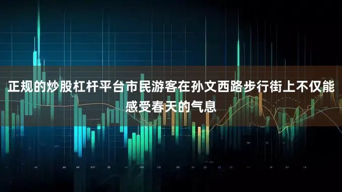 正规的炒股杠杆平台市民游客在孙文西路步行街上不仅能感受春天的气息