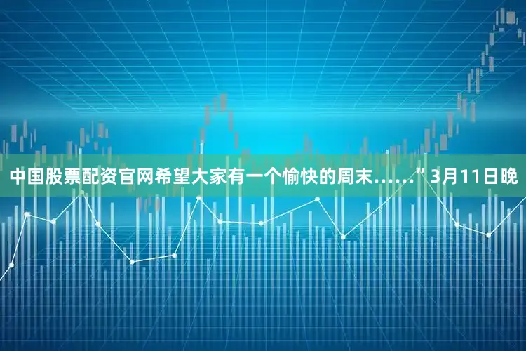 中国股票配资官网希望大家有一个愉快的周末……”3月11日晚