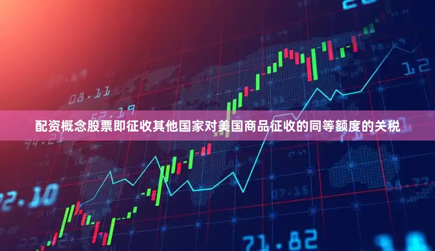 配资概念股票即征收其他国家对美国商品征收的同等额度的关税