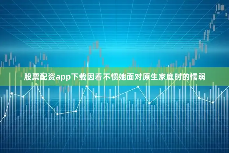 股票配资app下载因看不惯她面对原生家庭时的懦弱