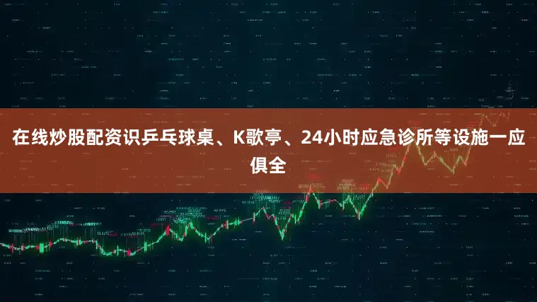 在线炒股配资识乒乓球桌、K歌亭、24小时应急诊所等设施一应俱全