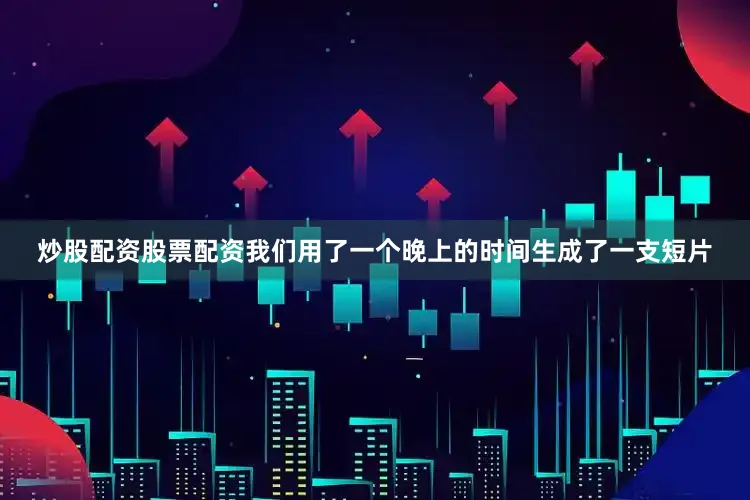 炒股配资股票配资我们用了一个晚上的时间生成了一支短片