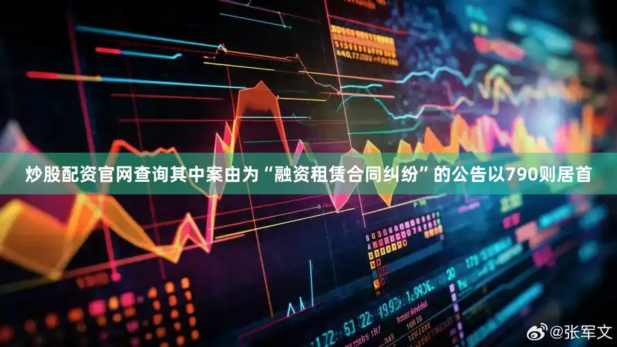 炒股配资官网查询其中案由为“融资租赁合同纠纷”的公告以790则居首
