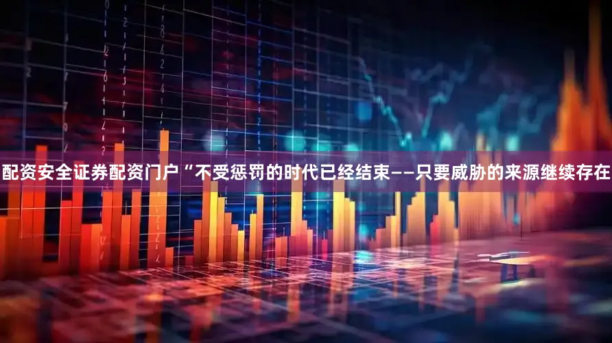 配资安全证券配资门户“不受惩罚的时代已经结束——只要威胁的来源继续存在