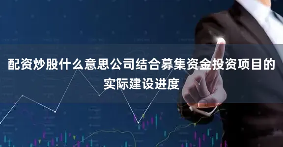 配资炒股什么意思公司结合募集资金投资项目的实际建设进度