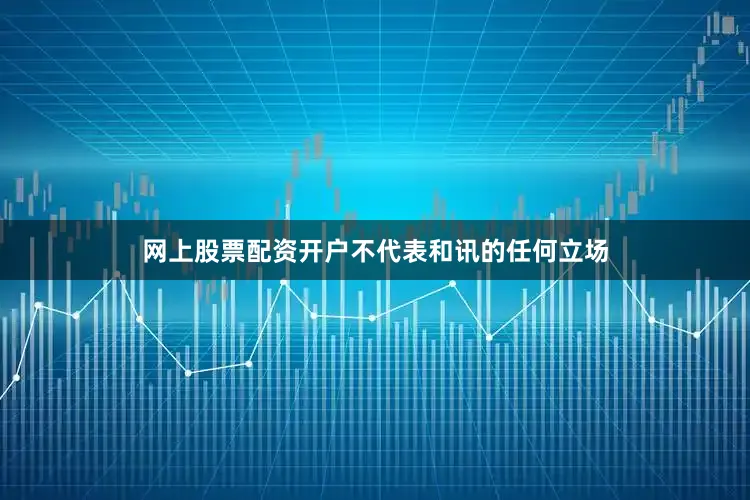 网上股票配资开户不代表和讯的任何立场