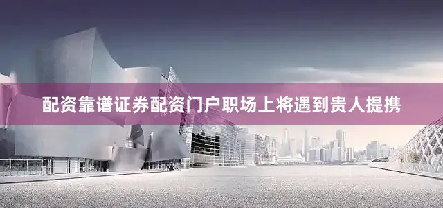 配资靠谱证券配资门户职场上将遇到贵人提携