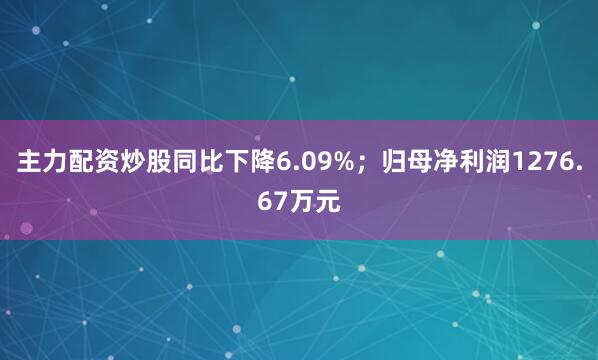主力配资炒股同比下降6.09%；归母净利润1276.67万元
