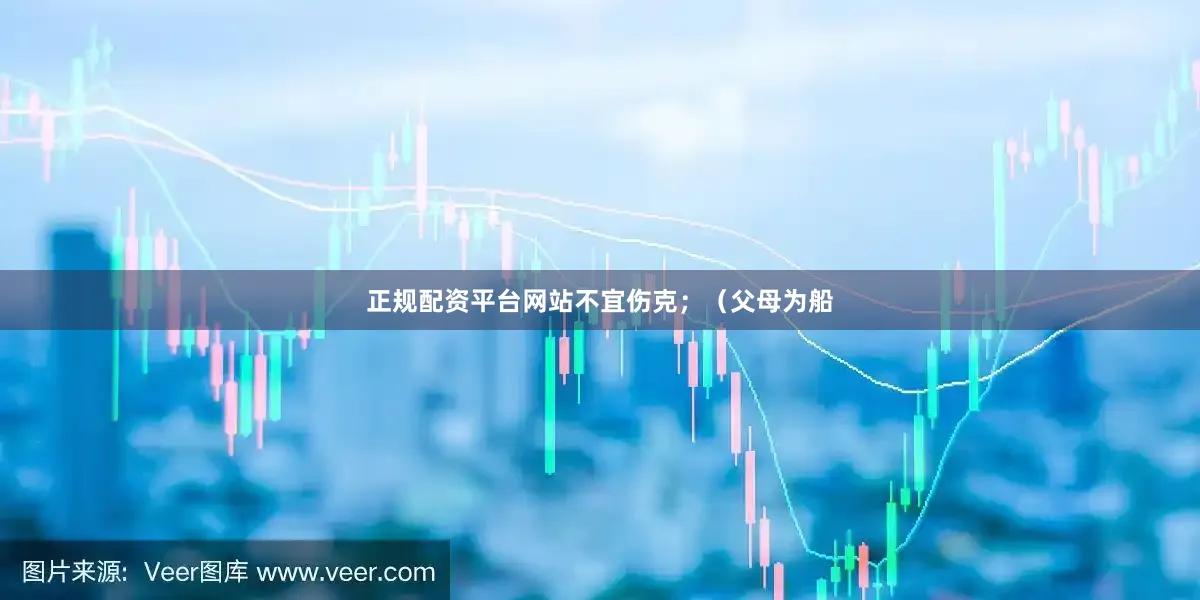 正规配资平台网站不宜伤克；（父母为船