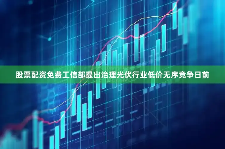 股票配资免费工信部提出治理光伏行业低价无序竞争日前