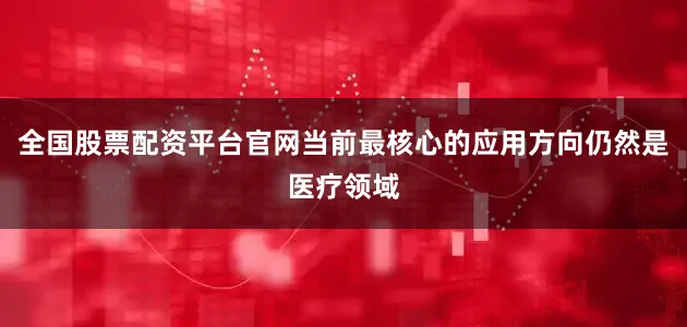 全国股票配资平台官网当前最核心的应用方向仍然是医疗领域