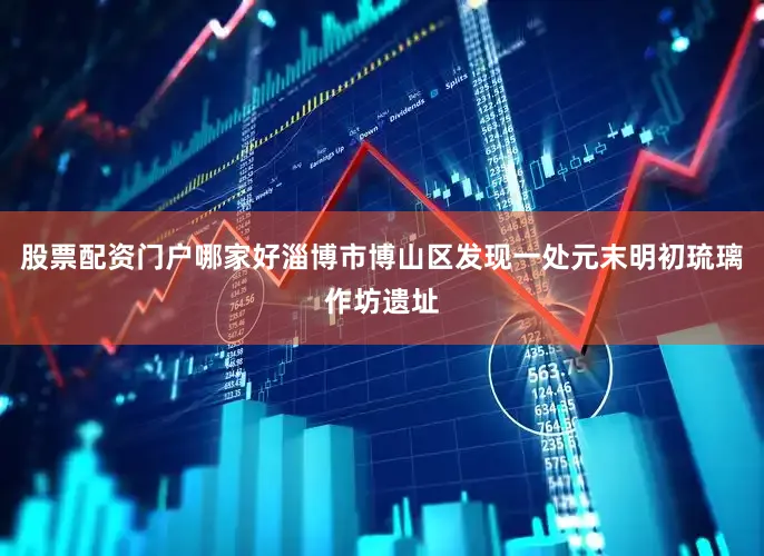 股票配资门户哪家好淄博市博山区发现一处元末明初琉璃作坊遗址