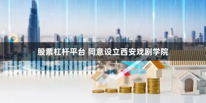 股票杠杆平台 同意设立西安戏剧学院