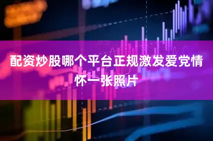 配资炒股哪个平台正规激发爱党情怀一张照片