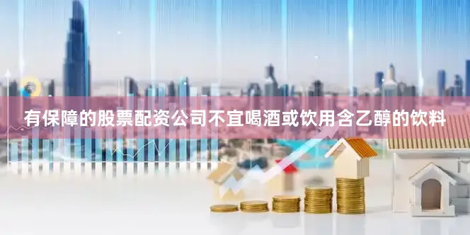有保障的股票配资公司不宜喝酒或饮用含乙醇的饮料