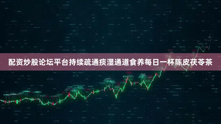 配资炒股论坛平台持续疏通痰湿通道食养每日一杯陈皮茯苓茶