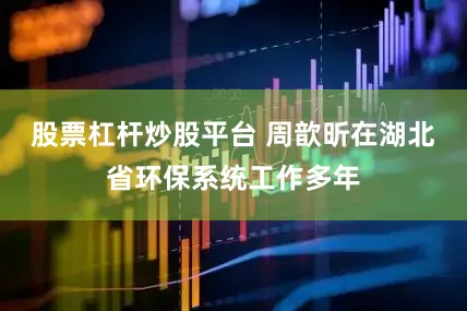 股票杠杆炒股平台 周歆昕在湖北省环保系统工作多年
