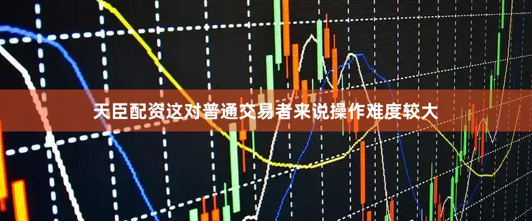 天臣配资这对普通交易者来说操作难度较大