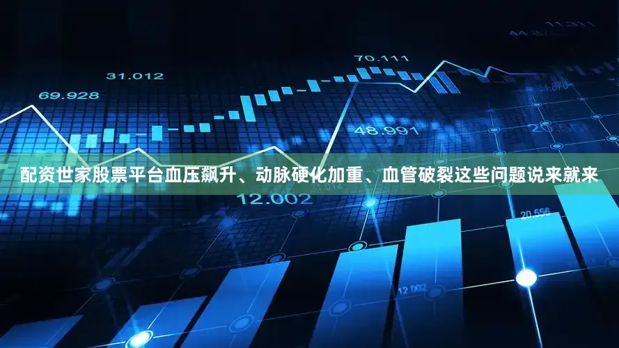 配资世家股票平台血压飙升、动脉硬化加重、血管破裂这些问题说来就来
