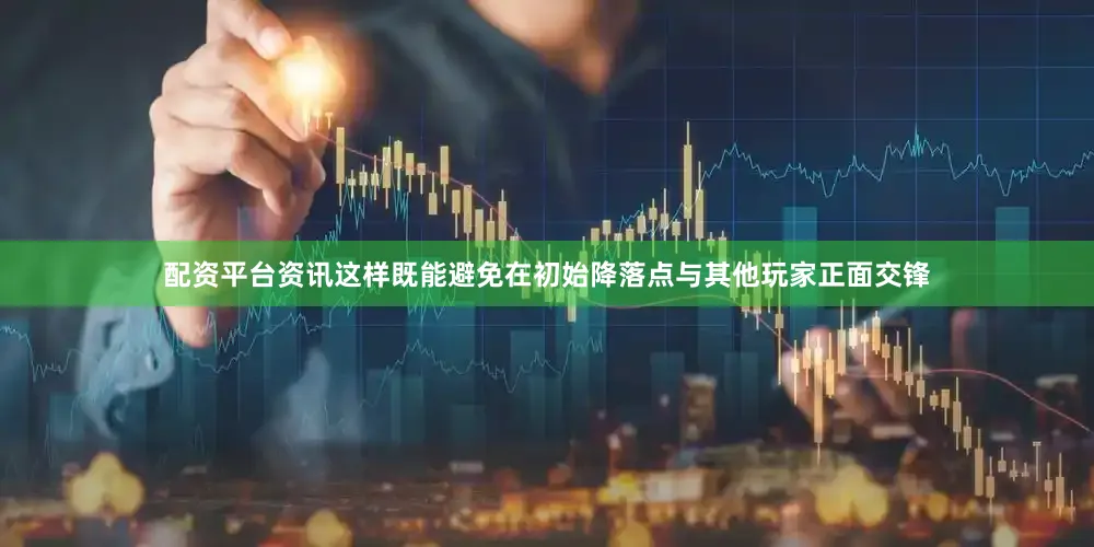 配资平台资讯这样既能避免在初始降落点与其他玩家正面交锋