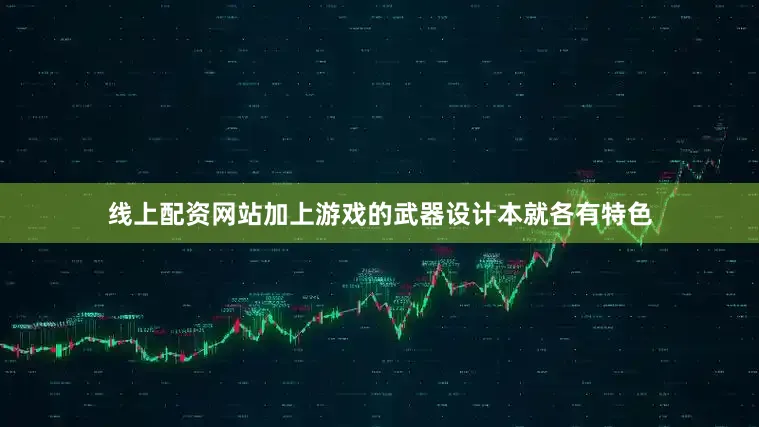 线上配资网站加上游戏的武器设计本就各有特色