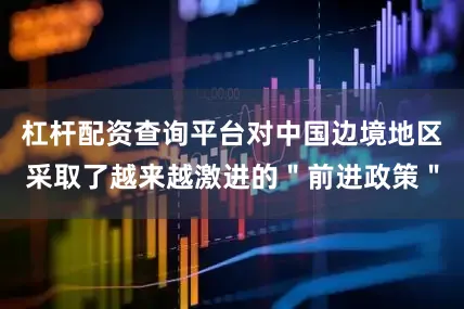 杠杆配资查询平台对中国边境地区采取了越来越激进的＂前进政策＂