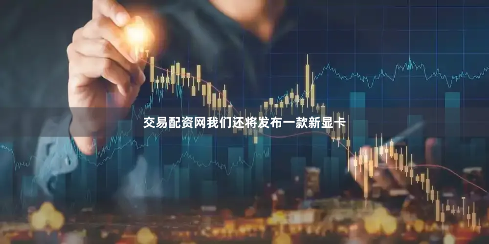 交易配资网我们还将发布一款新显卡