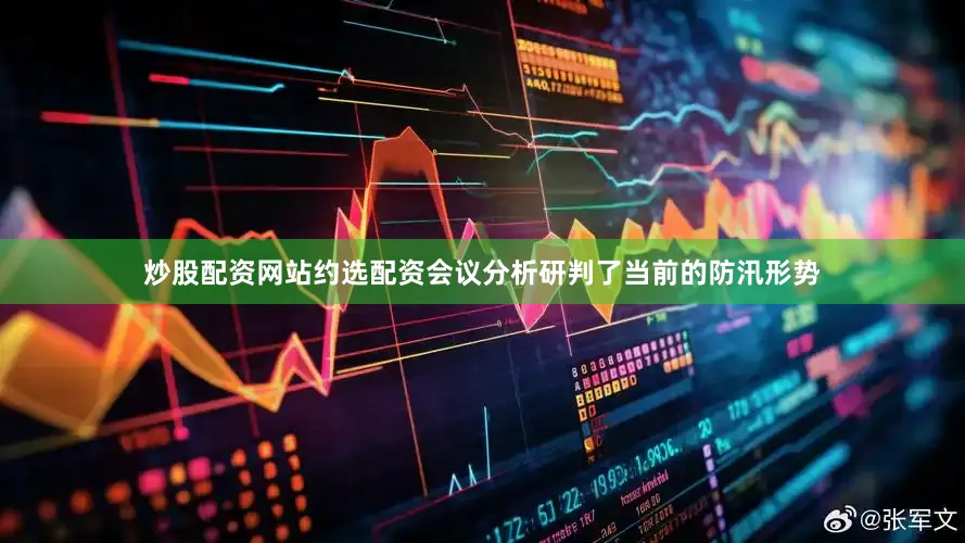 炒股配资网站约选配资会议分析研判了当前的防汛形势