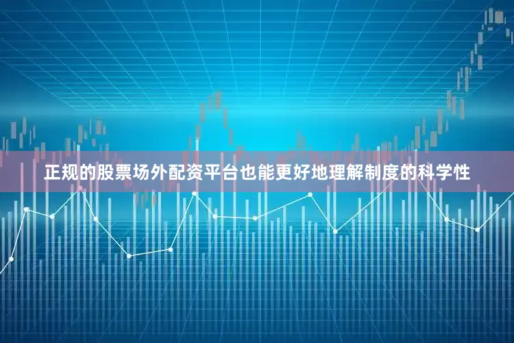 正规的股票场外配资平台也能更好地理解制度的科学性
