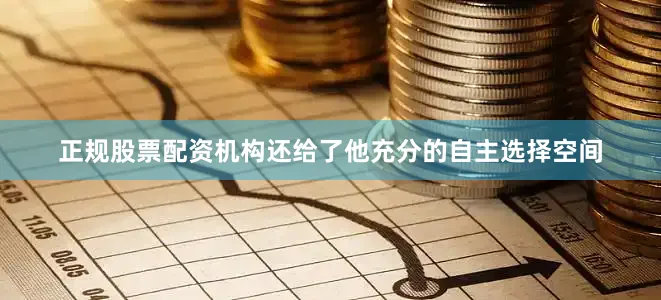 正规股票配资机构还给了他充分的自主选择空间