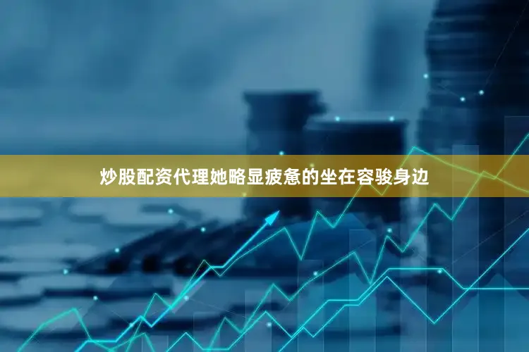 炒股配资代理她略显疲惫的坐在容骏身边