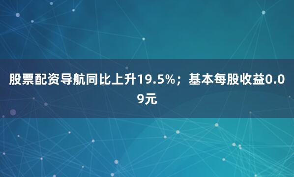 股票配资导航同比上升19.5%;基本每股收益0.09元