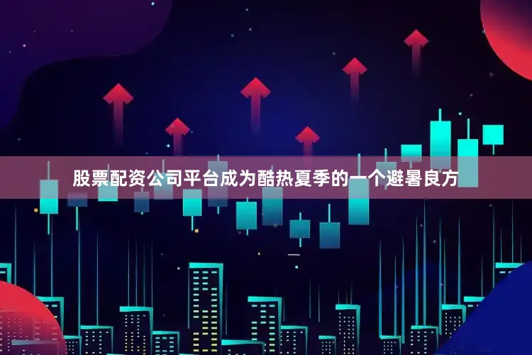 股票配资公司平台成为酷热夏季的一个避暑良方
