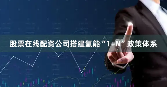 股票在线配资公司搭建氢能“1+N”政策体系