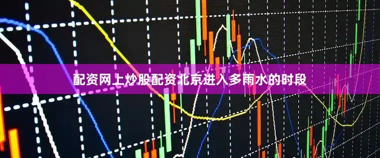 配资网上炒股配资北京进入多雨水的时段