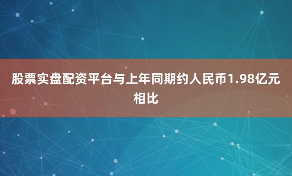 股票实盘配资平台与上年同期约人民币1.98亿元相比