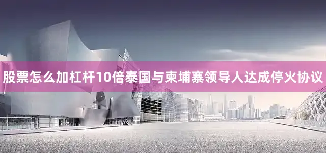 股票怎么加杠杆10倍泰国与柬埔寨领导人达成停火协议