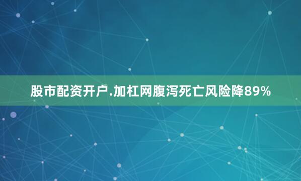 股市配资开户.加杠网腹泻死亡风险降89%