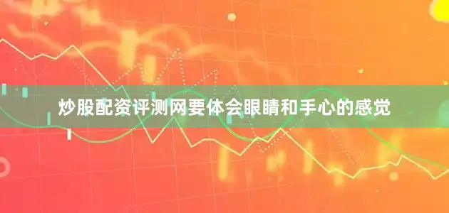 炒股配资评测网要体会眼睛和手心的感觉