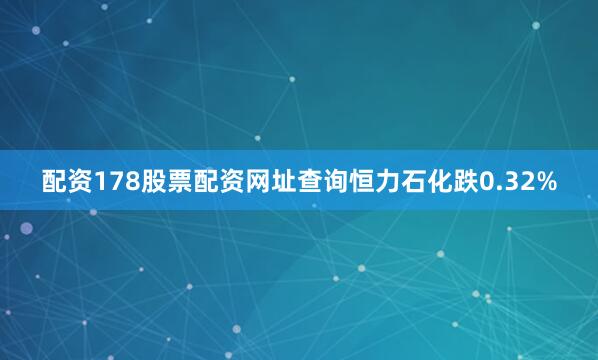 配资178股票配资网址查询恒力石化跌0.32%