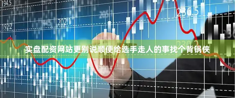 实盘配资网站更别说顺便给选手走人的事找个背锅侠