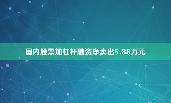 国内股票加杠杆融资净卖出5.88万元