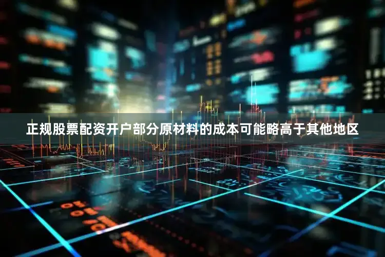 正规股票配资开户部分原材料的成本可能略高于其他地区