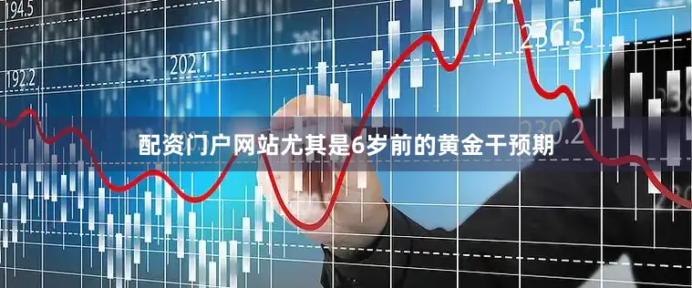 配资门户网站尤其是6岁前的黄金干预期