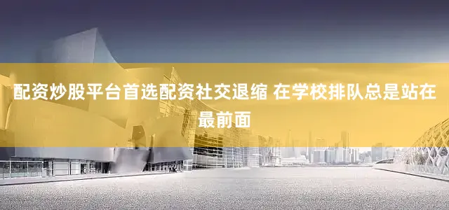 配资炒股平台首选配资社交退缩 在学校排队总是站在最前面