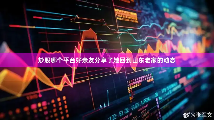 炒股哪个平台好亲友分享了她回到山东老家的动态